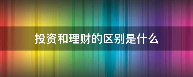 投资和理财的区别是什么（投资跟理财是一样吗）