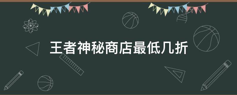 王者神秘商店最低几折 王者荣耀神秘商店最少几折