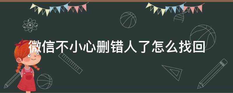 微信不小心删错人了怎么找回 微信删错人了怎么办?