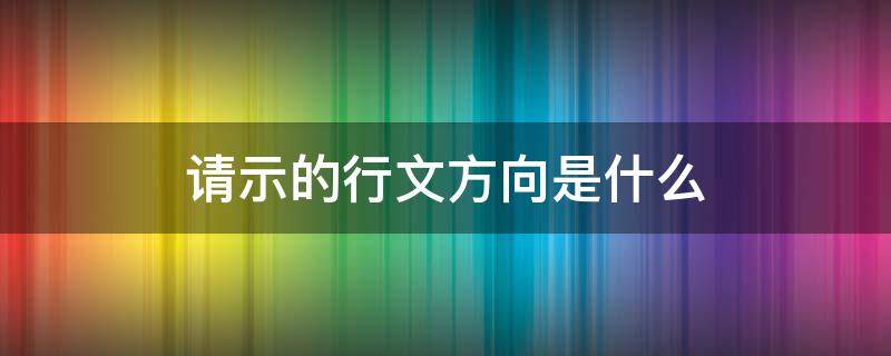 请示的行文方向是什么 请示与报告的行文方向一致