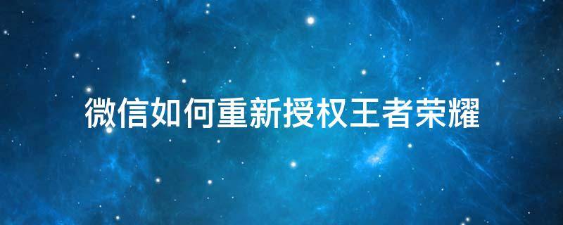 微信如何重新授权王者荣耀（王者荣耀微信登录怎么重新授权）