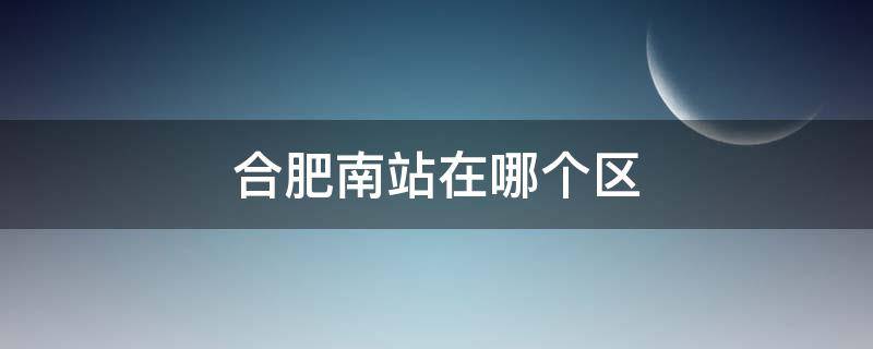 合肥南站在哪个区 合肥南站在哪个区什么路