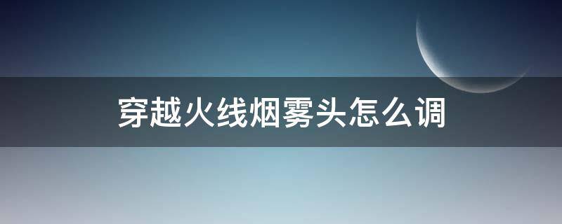 穿越火线烟雾头怎么调 穿越火线烟雾头怎么调 网吧