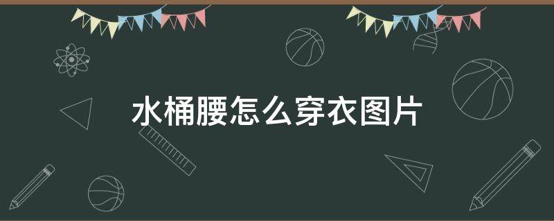 水桶腰怎么穿衣图片 水桶腰穿什么裙子啊