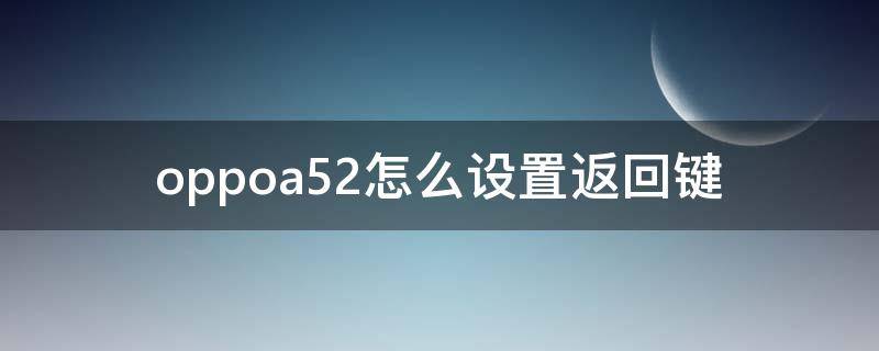 oppoa52怎么设置返回键（oppoa52手机返回键怎么调出来）