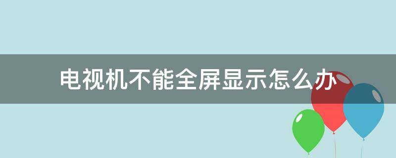 电视机不能全屏显示怎么办（电视不能全屏显示）