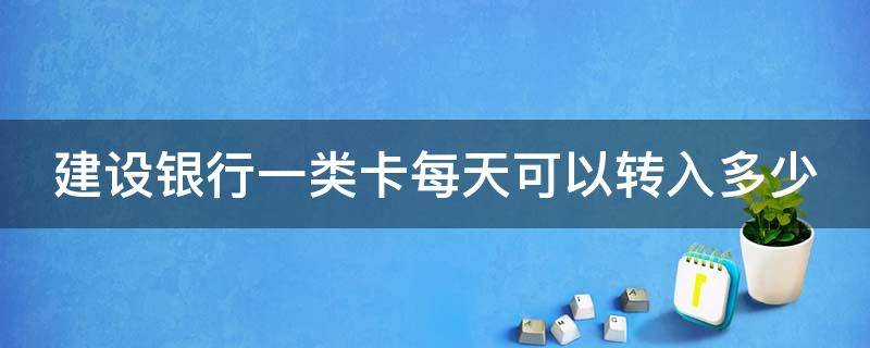 建设银行一类卡每天可以转入多少（建设银行一类卡每天可以转入多少次）