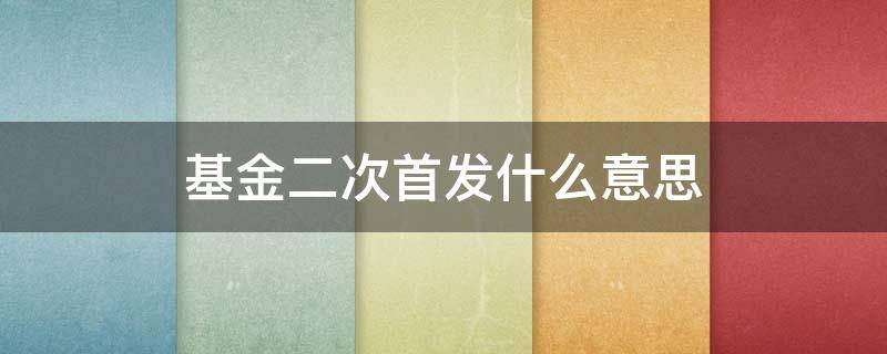 基金二次首发什么意思 基金二次首发是什么意思