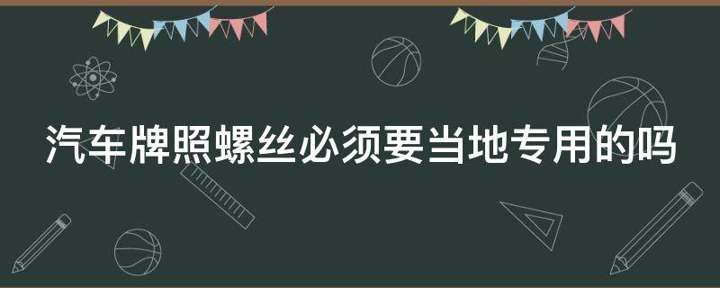 汽车牌照螺丝必须要当地专用的吗（汽车牌照螺丝必须要当地专用的吗怎么办）