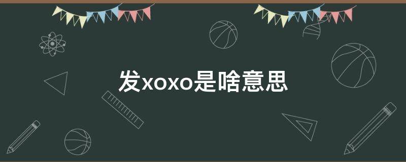 发xoxo是啥意思 发信息说xoxo是什么意思