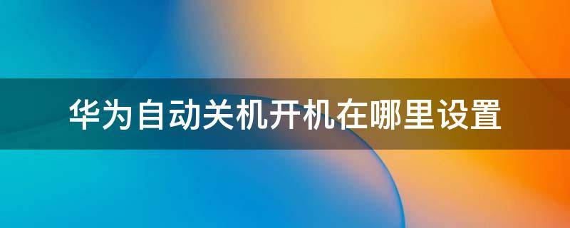 华为自动关机开机在哪里设置（华为手机自动关机开机在哪里设置）