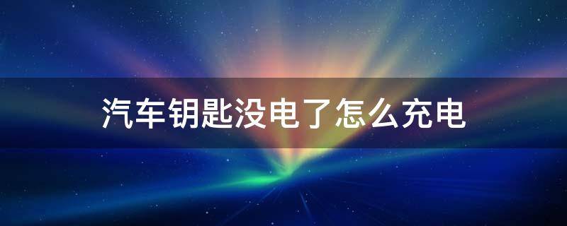 汽车钥匙没电了怎么充电 车钥匙没电了怎么充电?