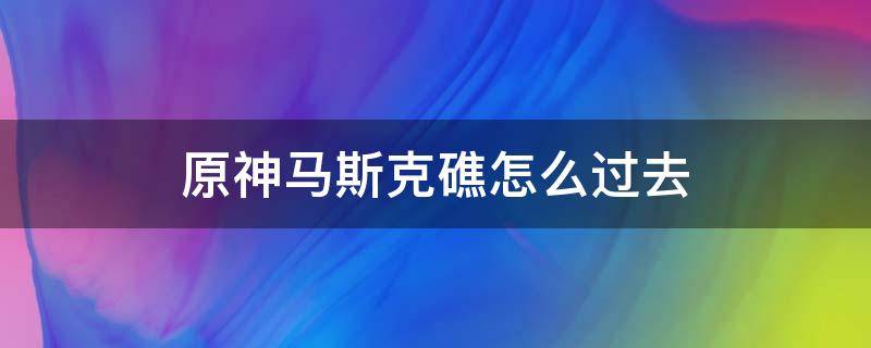 原神马斯克礁怎么过去 原神马斯克礁怎么过去贴吧