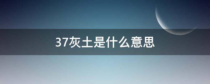 37灰土是什么意思 37灰土啥意思