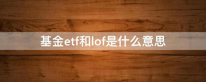 基金etf和lof是什么意思（etf基金和lof基金是什么意思）