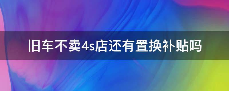 旧车不卖4s店还有置换补贴吗 旧车不卖给4s店有置换补贴吗