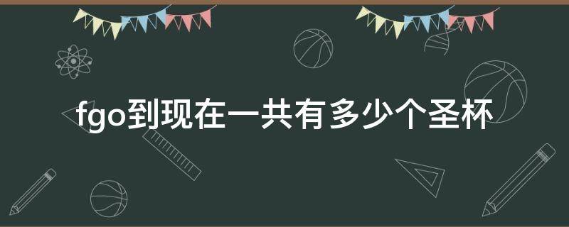 fgo到现在一共有多少个圣杯 fgo总共有几个圣杯