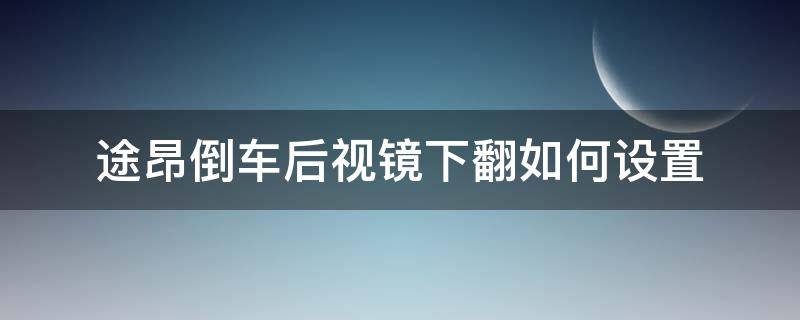 途昂倒车后视镜下翻如何设置 途昂倒车反光镜怎么自动下翻