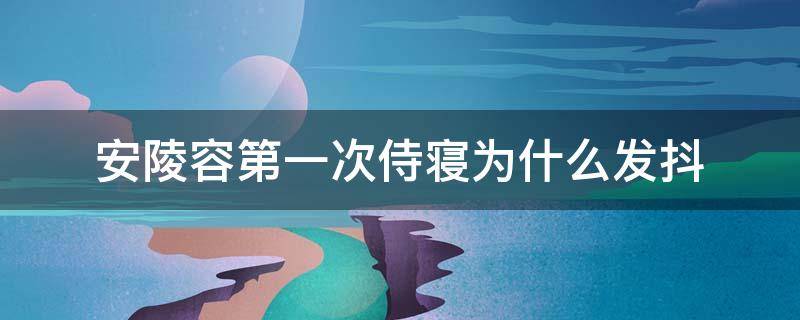 安陵容第一次侍寝为什么发抖 抖得像第一次侍寝的安陵容