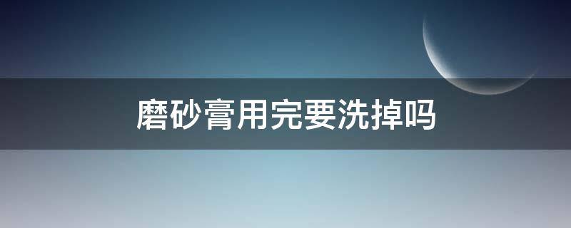 磨砂膏用完要洗掉吗 用了磨砂膏要洗掉吗