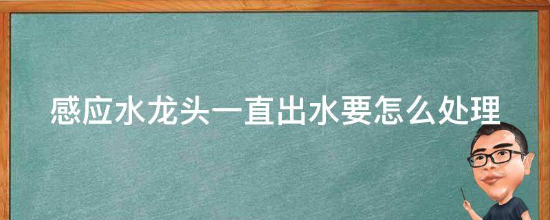 感应水龙头一直出水要怎么处理（感应水龙头一直出水是怎么回事,如何解决）