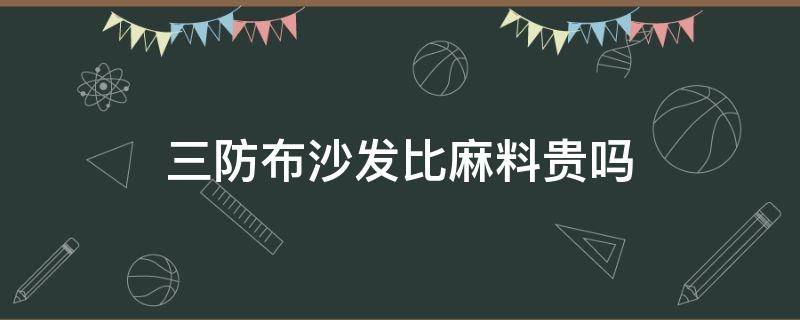 三防布沙发比麻料贵吗 科技布和三防布哪个好