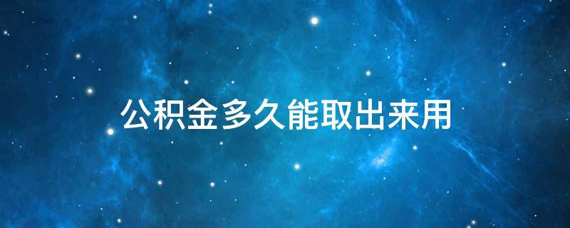 公积金多久能取出来用（公积金可以多久取出来）