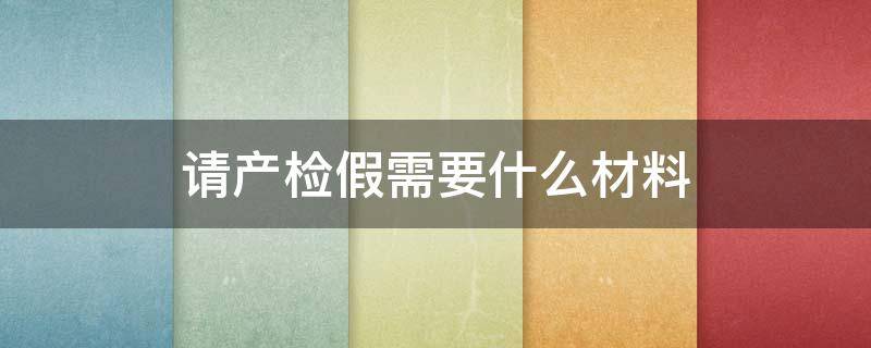 请产检假需要什么材料 产检请假需要提供什么资料