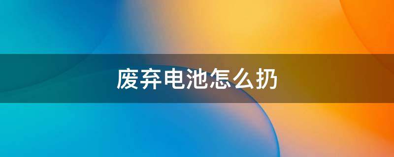 废弃电池怎么扔 废电池怎么丢弃