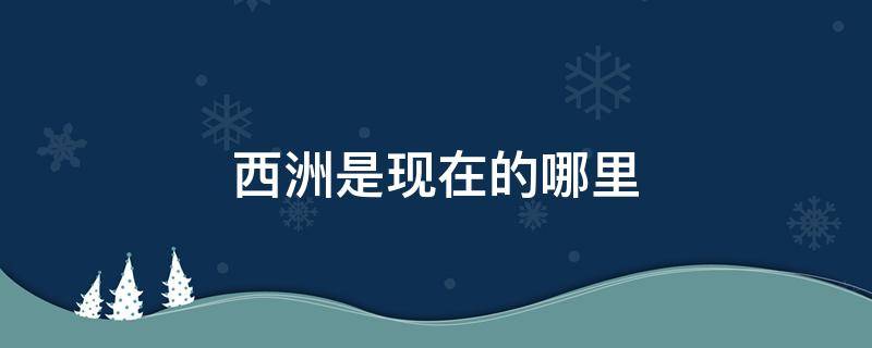 西洲是现在的哪里（西洲是哪个城市）