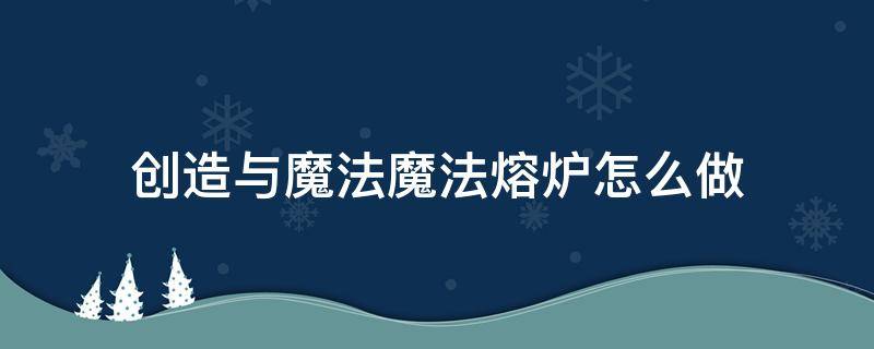 创造与魔法魔法熔炉怎么做（创造与魔法怎么做熔炉?）