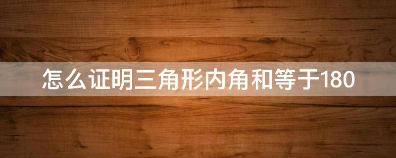 怎么证明三角形内角和等于180 怎么证明三角形内角和等于180度用撕纸的方法