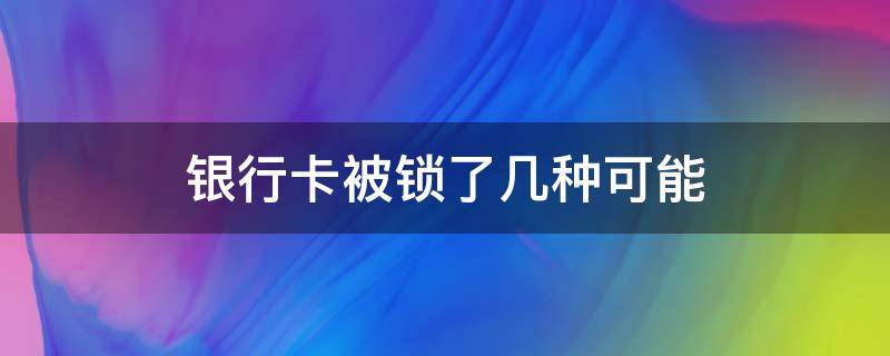 银行卡被锁了几种可能（银行卡被锁了几种可能能存不能取）