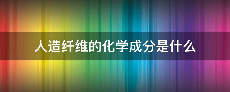 人造纤维的化学成分是什么 人造纤维主要化学成分