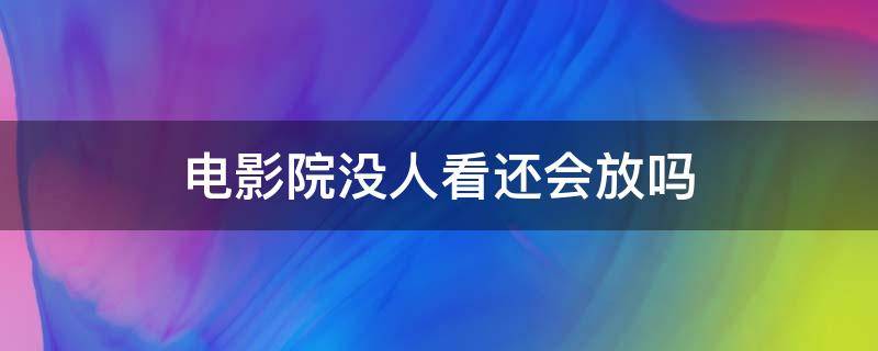 电影院没人看还会放吗 电影院没人会放电影吗