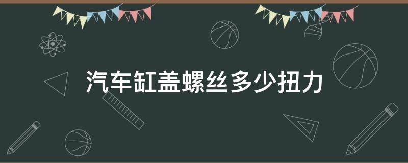 汽车缸盖螺丝多少扭力（发动机气缸盖螺丝扭力多少）