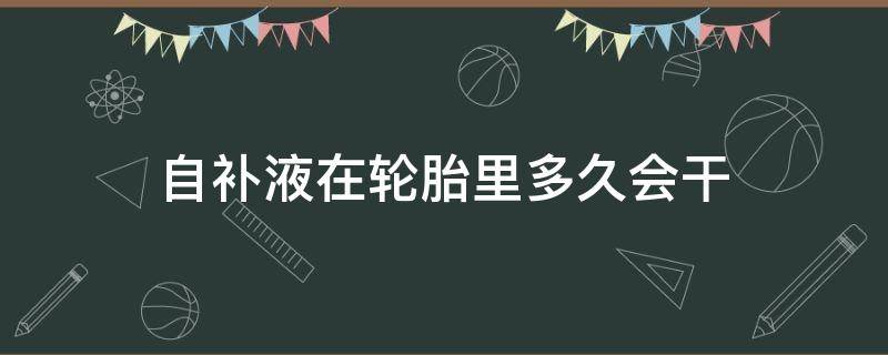 自补液在轮胎里多久会干（轮胎自补液会干吗）