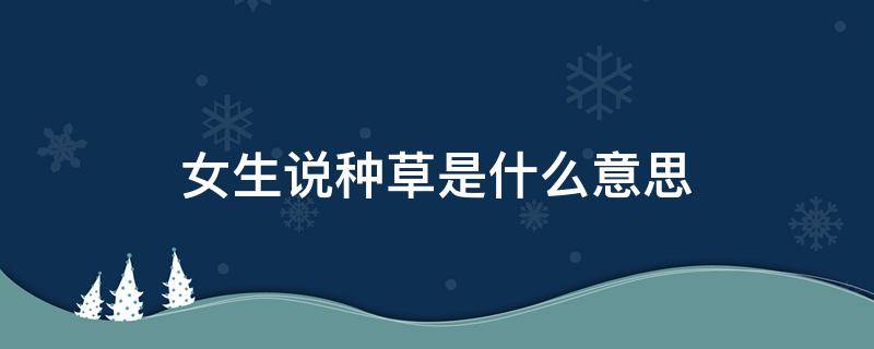 女生说种草是什么意思 网上说种草啥意思