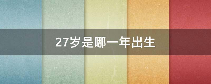 27岁是哪一年出生 27岁是哪一年出生的属什么