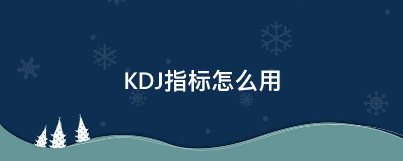 KDJ指标怎么用（如何应用KDJ指标）