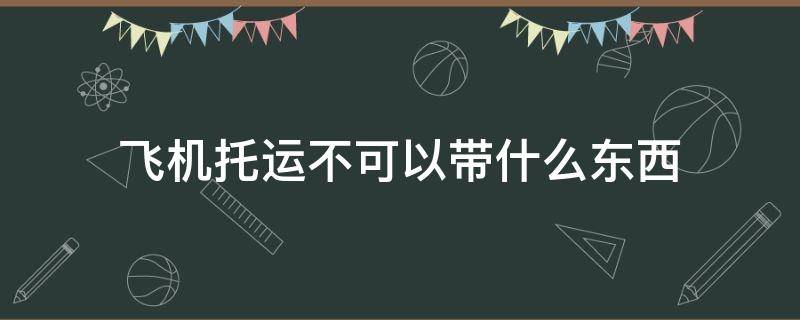 飞机托运不可以带什么东西 飞机托运不能带啥东西