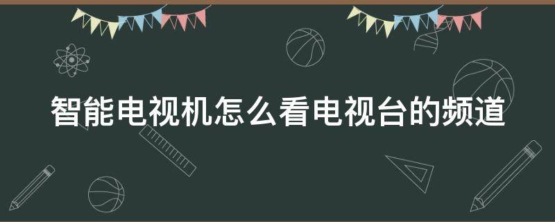 智能电视机怎么看电视台的频道（智能电视机怎么看电视台的频道呢）