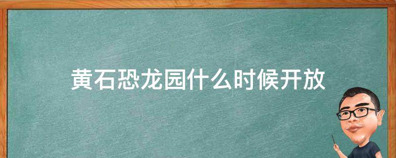 黄石恐龙园什么时候开放 黄石恐龙园现在开放没有