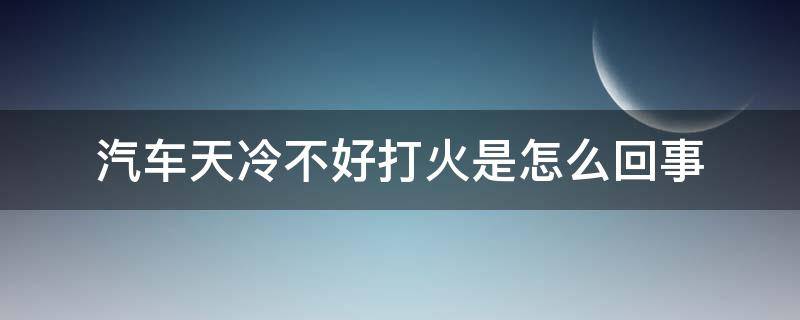 汽车天冷不好打火是怎么回事 天冷了车不好打火怎么回事