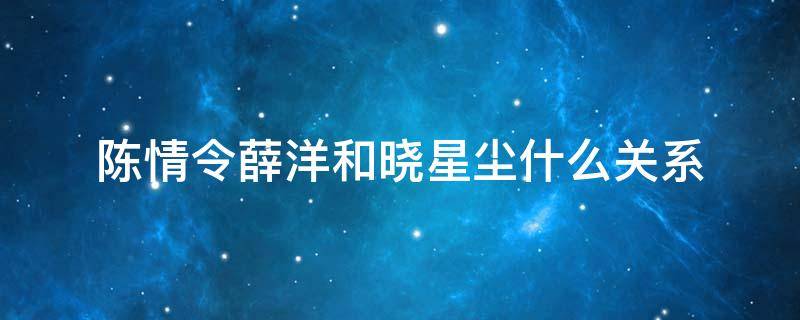 陈情令薛洋和晓星尘什么关系（陈情令里面的晓星尘和薛洋）