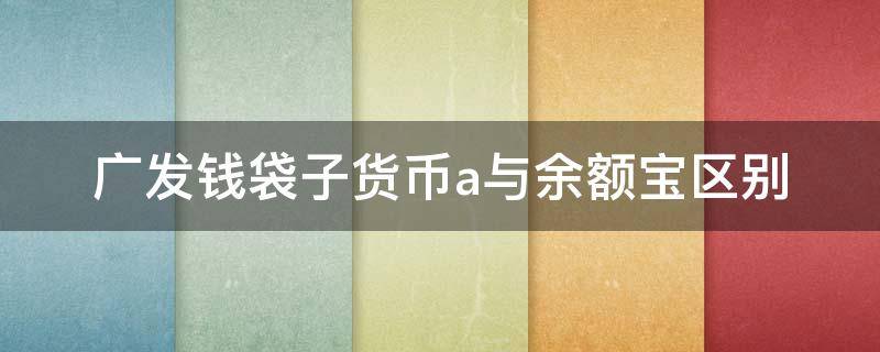 广发钱袋子货币a与余额宝区别（不小心点了广发钱袋子货币a与余额宝区别）