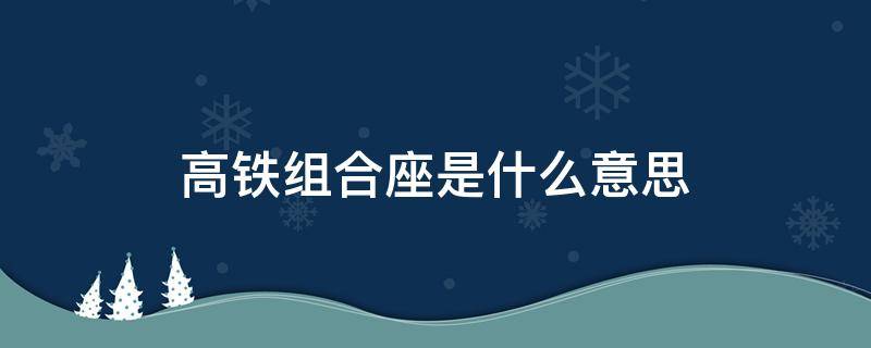 高铁组合座是什么意思 高铁组合座位是什么意思