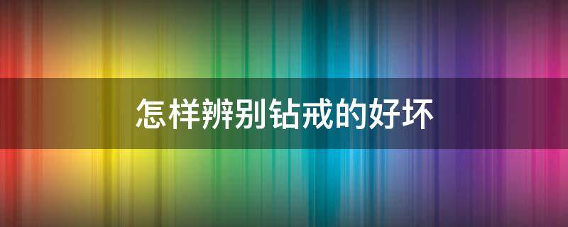 怎样辨别钻戒的好坏 怎么挑钻戒好 钻戒的好坏如何辨别