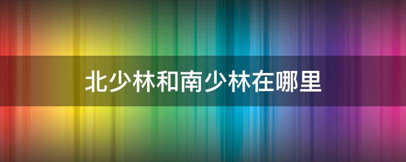 北少林和南少林在哪里 北少林和南少林分别在什么地方