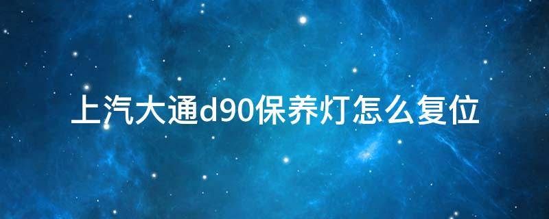 上汽大通d90保养灯怎么复位（上汽大通d90保养灯怎么复位2019款）